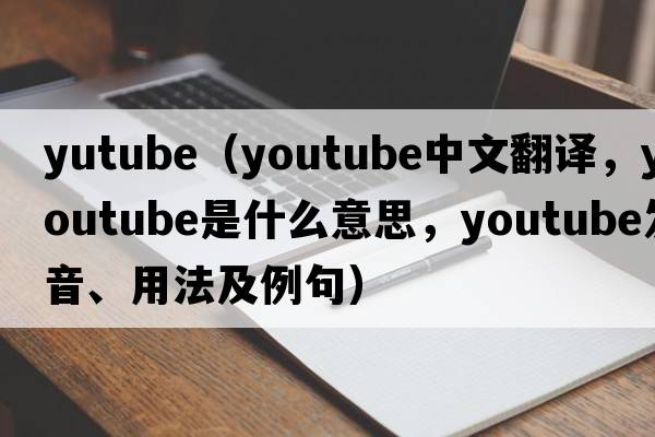 yutube（YouTube中文翻譯，YouTube是什么意思，YouTube發(fā)音、用法及例句）