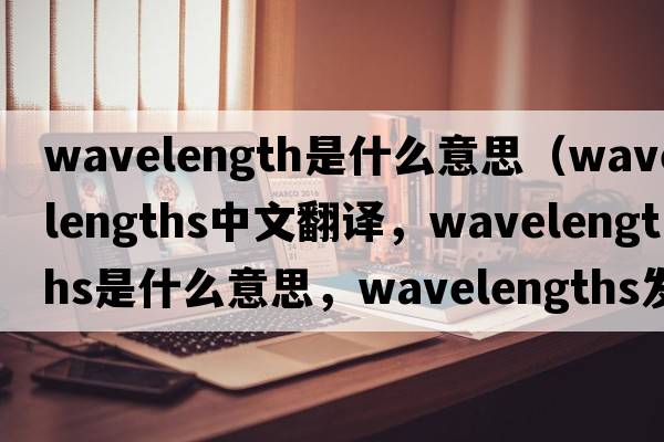 wavelength是什么意思（wavelengths中文翻譯，wavelengths是什么意思，wavelengths發(fā)音、用法及例句）