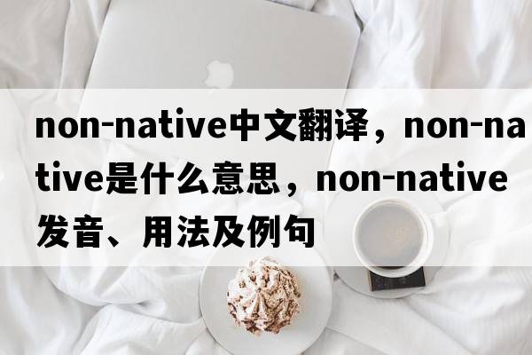 non-native中文翻譯，non-native是什么意思，non-native發(fā)音、用法及例句