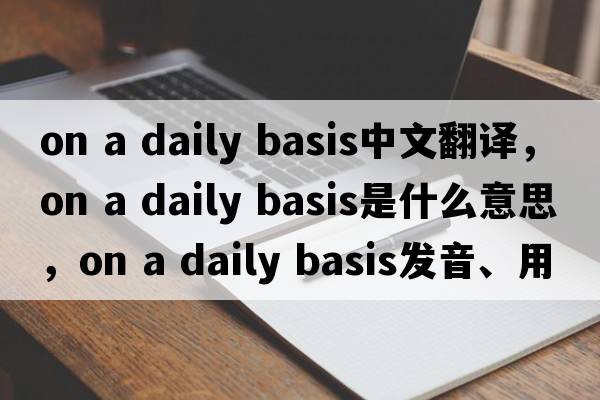 on a daily basis中文翻譯，on a daily basis是什么意思，on a daily basis發(fā)音、用法及例句