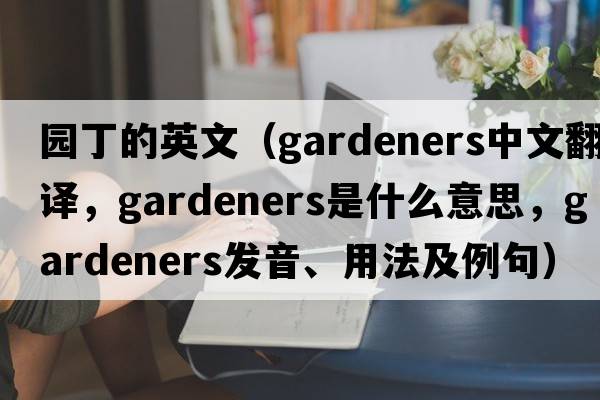 園丁的英文（gardeners中文翻譯，gardeners是什么意思，gardeners發(fā)音、用法及例句）