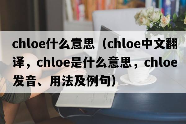chloe什么意思（Chloe中文翻譯，Chloe是什么意思，Chloe發(fā)音、用法及例句）