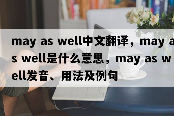 may as well中文翻譯，may as well是什么意思，may as well發(fā)音、用法及例句