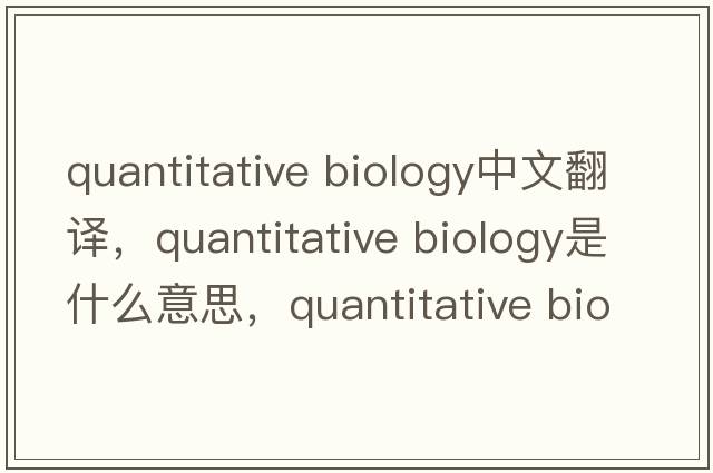 quantitative biology中文翻譯，quantitative biology是什么意思，quantitative biology發(fā)音、用法及例句