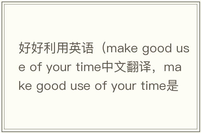 好好利用英語(yǔ)（make good use of your time中文翻譯，make good use of your time是什么意思，make good use of your time發(fā)音、用