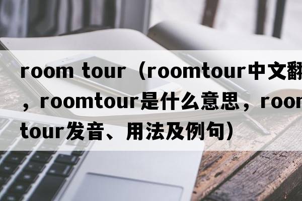 room tour（roomtour中文翻譯，roomtour是什么意思，roomtour發(fā)音、用法及例句）
