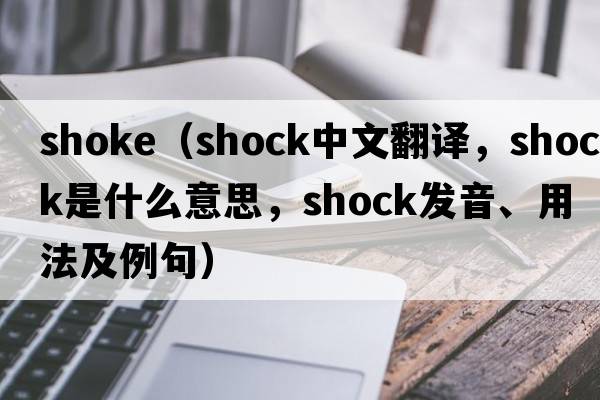 shoke（shock中文翻譯，shock是什么意思，shock發(fā)音、用法及例句）