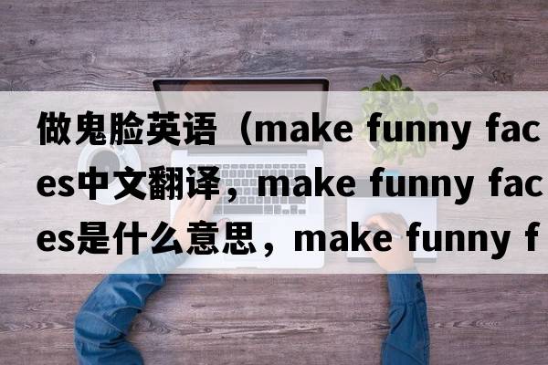 做鬼臉英語(yǔ)（make funny faces中文翻譯，make funny faces是什么意思，make funny faces發(fā)音、用法及例句）