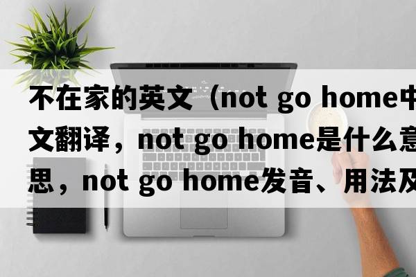 不在家的英文（not go home中文翻譯，not go home是什么意思，not go home發(fā)音、用法及例句）