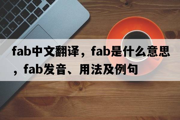 fab中文翻譯，fab是什么意思，fab發(fā)音、用法及例句