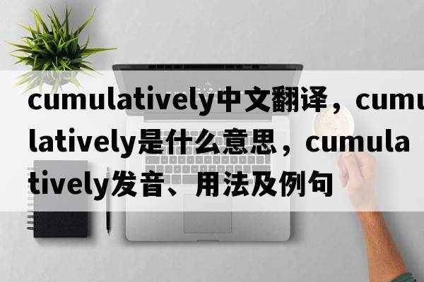 cumulatively中文翻譯，cumulatively是什么意思，cumulatively發(fā)音、用法及例句