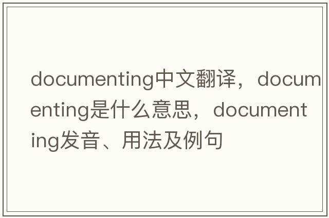 documenting中文翻譯，documenting是什么意思，documenting發(fā)音、用法及例句