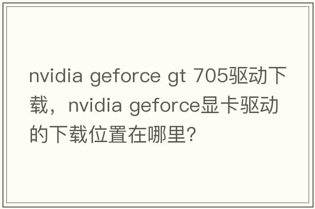 nvidia geforce gt 705驅動(dòng)下載，NVIDIA GeForce顯卡驅動(dòng)的下載位置在哪里？