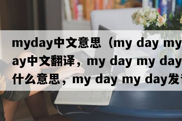 myday中文意思（my day my day中文翻譯，my day my day是什么意思，my day my day發(fā)音、用法及例句）