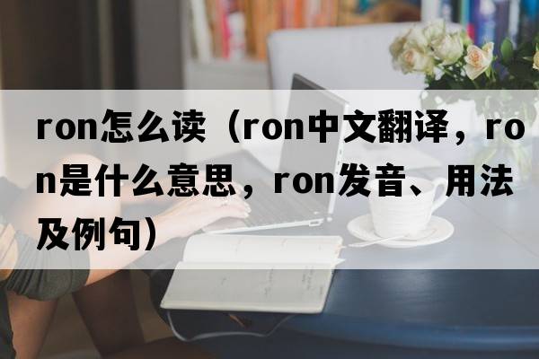 ron怎么讀（RON中文翻譯，RON是什么意思，RON發(fā)音、用法及例句）
