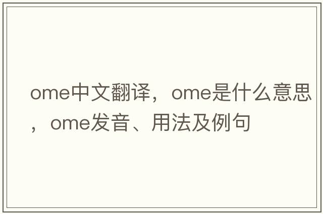 ome中文翻譯，ome是什么意思，ome發(fā)音、用法及例句