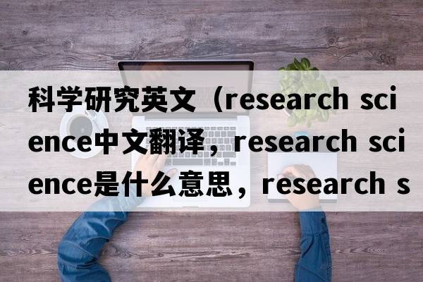 科學(xué)研究英文（research science中文翻譯，research science是什么意思，research science發(fā)音、用法及例句）