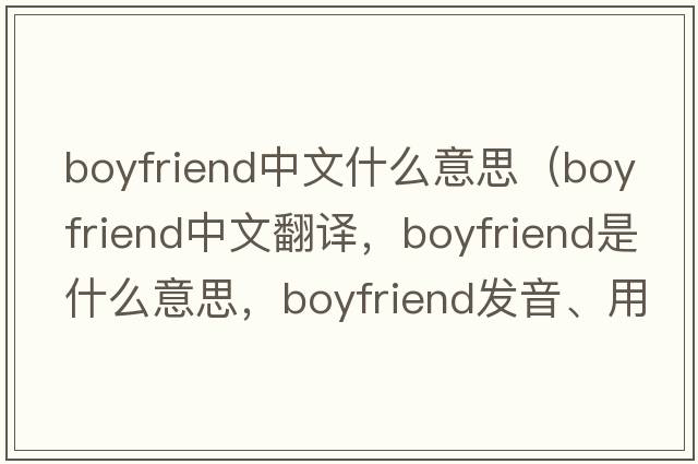 boyfriend中文什么意思（boyfriend中文翻譯，boyfriend是什么意思，boyfriend發(fā)音、用法及例句）