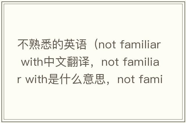 不熟悉的英語(yǔ)（not familiar with中文翻譯，not familiar with是什么意思，not familiar with發(fā)音、用法及例句）