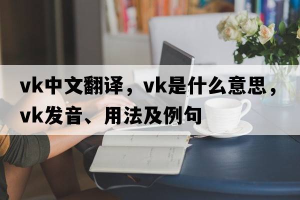 vk中文翻譯，vk是什么意思，vk發(fā)音、用法及例句