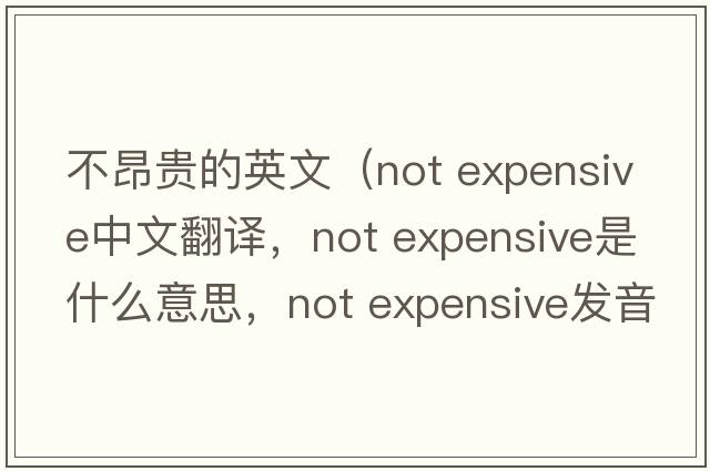 不昂貴的英文（not expensive中文翻譯，not expensive是什么意思，not expensive發(fā)音、用法及例句）