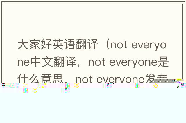 大家好英語(yǔ)翻譯（not everyone中文翻譯，not everyone是什么意思，not everyone發(fā)音、用法及例句）