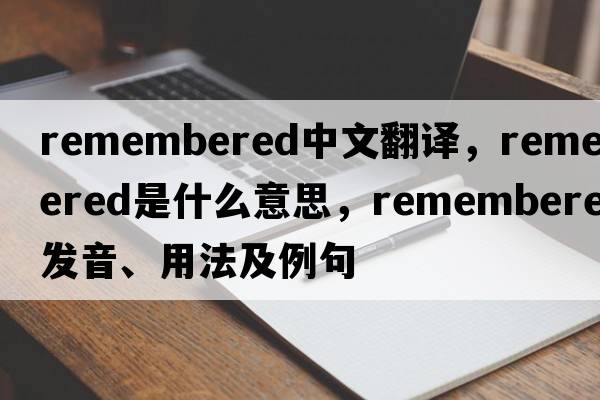 remembered中文翻譯，remembered是什么意思，remembered發(fā)音、用法及例句