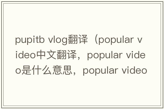 pupitb vlog翻譯（popular video中文翻譯，popular video是什么意思，popular video發(fā)音、用法及例句）