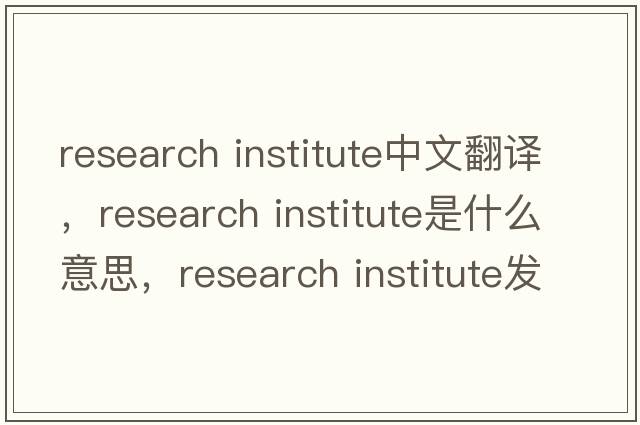 research institute中文翻譯，research institute是什么意思，research institute發(fā)音、用法及例句