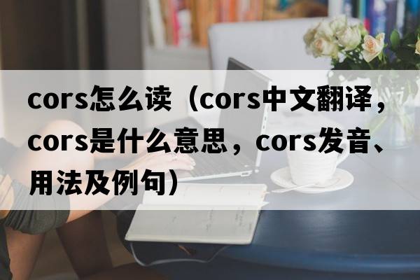 cors怎么讀（CORS中文翻譯，CORS是什么意思，CORS發(fā)音、用法及例句）