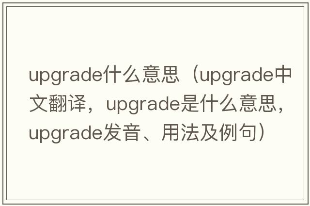 upgrade什么意思（upgrade中文翻譯，upgrade是什么意思，upgrade發(fā)音、用法及例句）