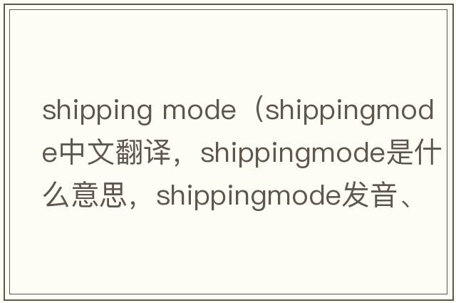 shipping mode（shippingmode中文翻譯，shippingmode是什么意思，shippingmode發(fā)音、用法及例句）