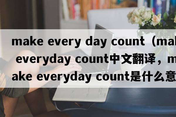 make every day count（make everyday count中文翻譯，make everyday count是什么意思，make everyday count發(fā)音、用法及例句）