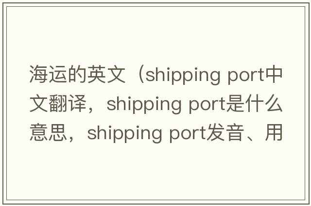 海運的英文（shipping port中文翻譯，shipping port是什么意思，shipping port發(fā)音、用法及例句）