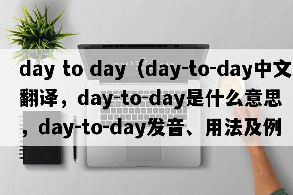 day to day（day-to-day中文翻譯，day-to-day是什么意思，day-to-day發(fā)音、用法及例句）