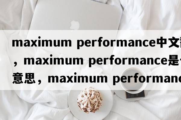 maximum performance中文翻譯，maximum performance是什么意思，maximum performance發(fā)音、用法及例句