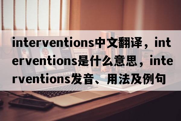 interventions中文翻譯，interventions是什么意思，interventions發(fā)音、用法及例句