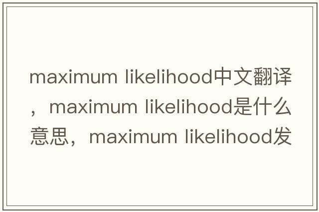maximum likelihood中文翻譯，maximum likelihood是什么意思，maximum likelihood發(fā)音、用法及例句