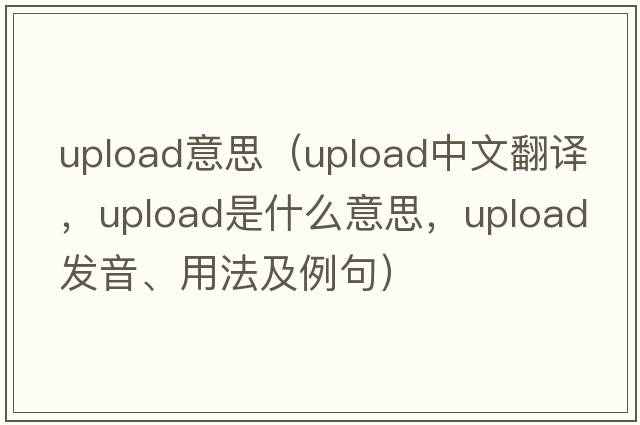 upload意思（upload中文翻譯，upload是什么意思，upload發(fā)音、用法及例句）