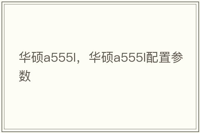 華碩a555l，華碩a555l配置參數