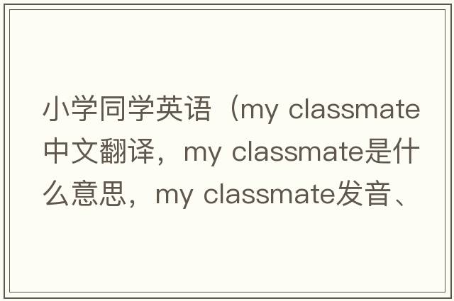 小學(xué)同學(xué)英語(yǔ)（my classmate中文翻譯，my classmate是什么意思，my classmate發(fā)音、用法及例句）