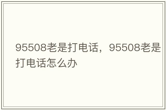 95508老是打電話(huà)，95508老是打電話(huà)怎么辦