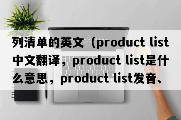 列清單的英文（product list中文翻譯，product list是什么意思，product list發(fā)音、用法及例句）