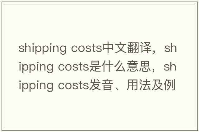 shipping costs中文翻譯，shipping costs是什么意思，shipping costs發(fā)音、用法及例句