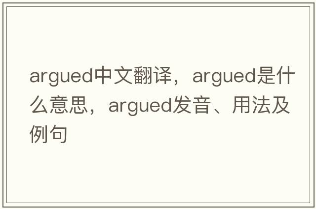 argued中文翻譯，argued是什么意思，argued發(fā)音、用法及例句