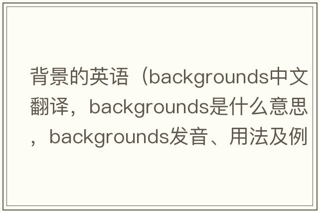 背景的英語(yǔ)（backgrounds中文翻譯，backgrounds是什么意思，backgrounds發(fā)音、用法及例句）
