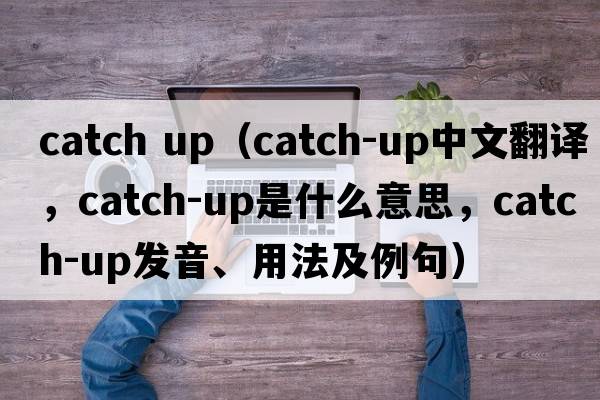 catch up（catch-up中文翻譯，catch-up是什么意思，catch-up發(fā)音、用法及例句）