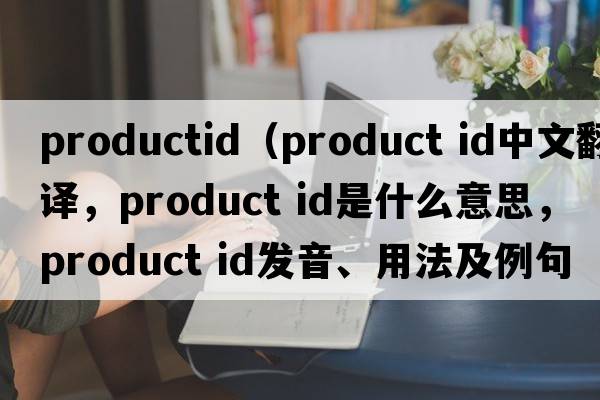 productid（product id中文翻譯，product id是什么意思，product id發(fā)音、用法及例句）