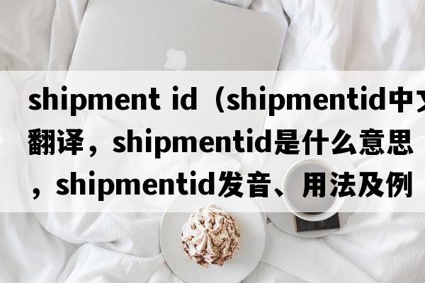 shipment id（shipmentid中文翻譯，shipmentid是什么意思，shipmentid發(fā)音、用法及例句）