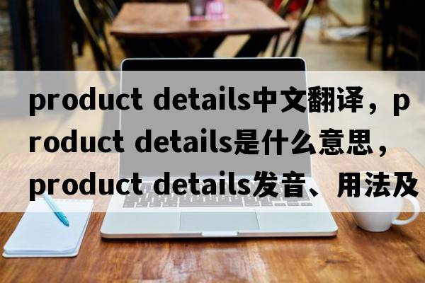 product details中文翻譯，product details是什么意思，product details發(fā)音、用法及例句